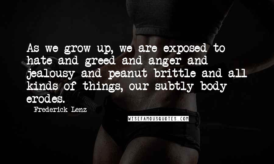 Frederick Lenz Quotes: As we grow up, we are exposed to hate and greed and anger and jealousy and peanut brittle and all kinds of things, our subtly body erodes.