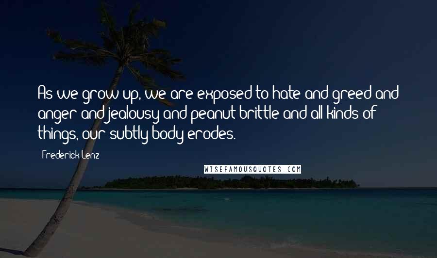Frederick Lenz Quotes: As we grow up, we are exposed to hate and greed and anger and jealousy and peanut brittle and all kinds of things, our subtly body erodes.