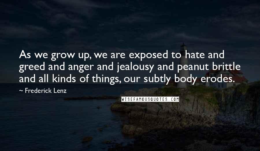 Frederick Lenz Quotes: As we grow up, we are exposed to hate and greed and anger and jealousy and peanut brittle and all kinds of things, our subtly body erodes.