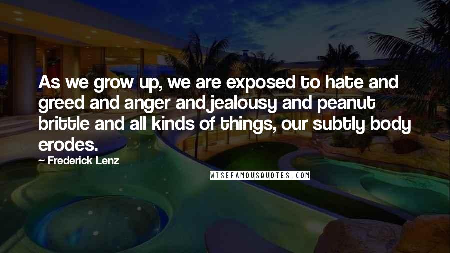 Frederick Lenz Quotes: As we grow up, we are exposed to hate and greed and anger and jealousy and peanut brittle and all kinds of things, our subtly body erodes.