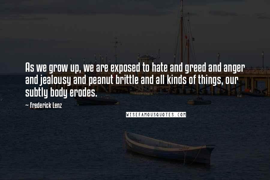 Frederick Lenz Quotes: As we grow up, we are exposed to hate and greed and anger and jealousy and peanut brittle and all kinds of things, our subtly body erodes.