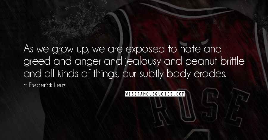 Frederick Lenz Quotes: As we grow up, we are exposed to hate and greed and anger and jealousy and peanut brittle and all kinds of things, our subtly body erodes.