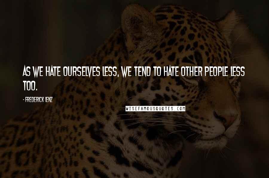 Frederick Lenz Quotes: As we hate ourselves less, we tend to hate other people less too.