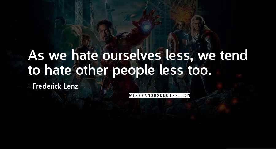 Frederick Lenz Quotes: As we hate ourselves less, we tend to hate other people less too.