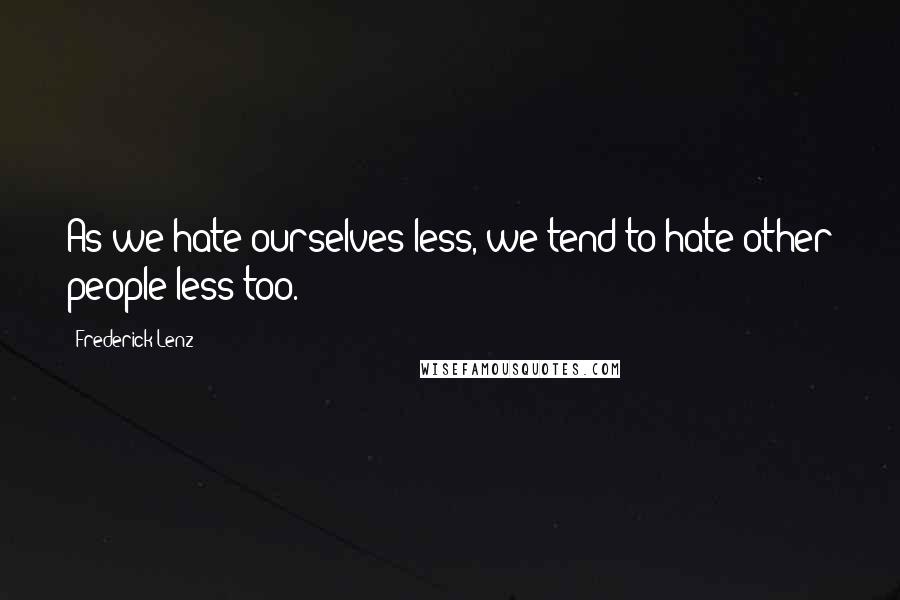 Frederick Lenz Quotes: As we hate ourselves less, we tend to hate other people less too.