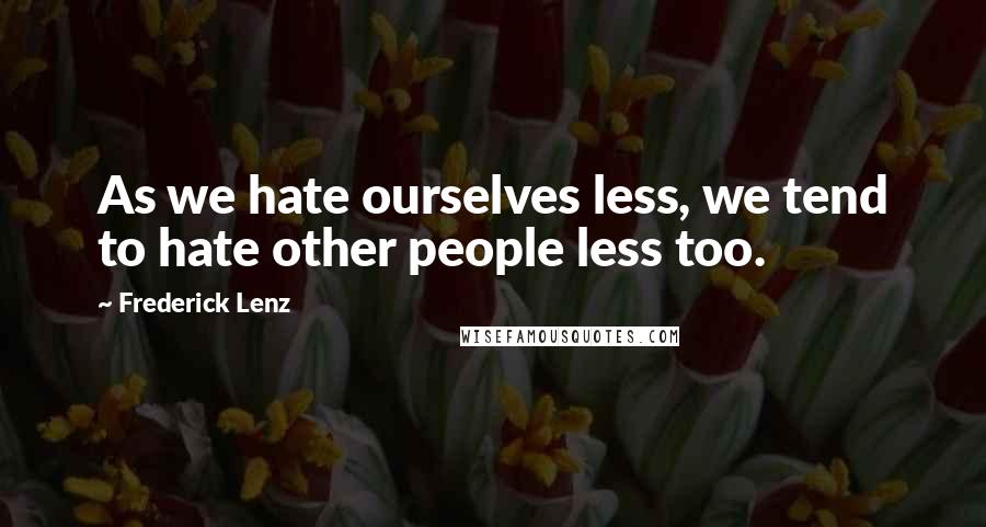 Frederick Lenz Quotes: As we hate ourselves less, we tend to hate other people less too.