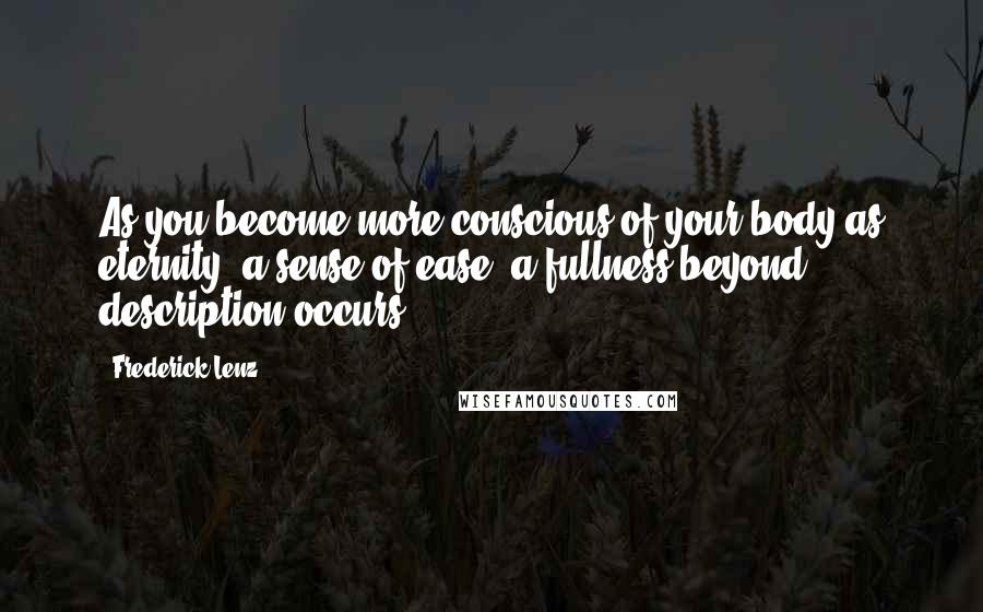 Frederick Lenz Quotes: As you become more conscious of your body as eternity, a sense of ease, a fullness beyond description occurs.