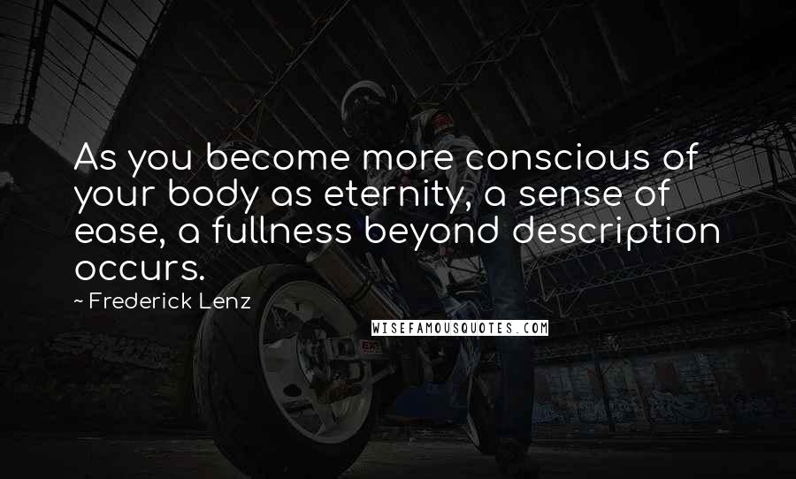 Frederick Lenz Quotes: As you become more conscious of your body as eternity, a sense of ease, a fullness beyond description occurs.