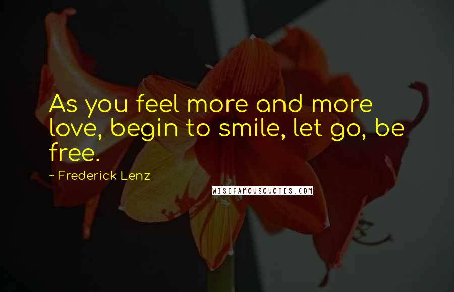 Frederick Lenz Quotes: As you feel more and more love, begin to smile, let go, be free.