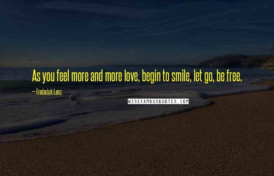 Frederick Lenz Quotes: As you feel more and more love, begin to smile, let go, be free.