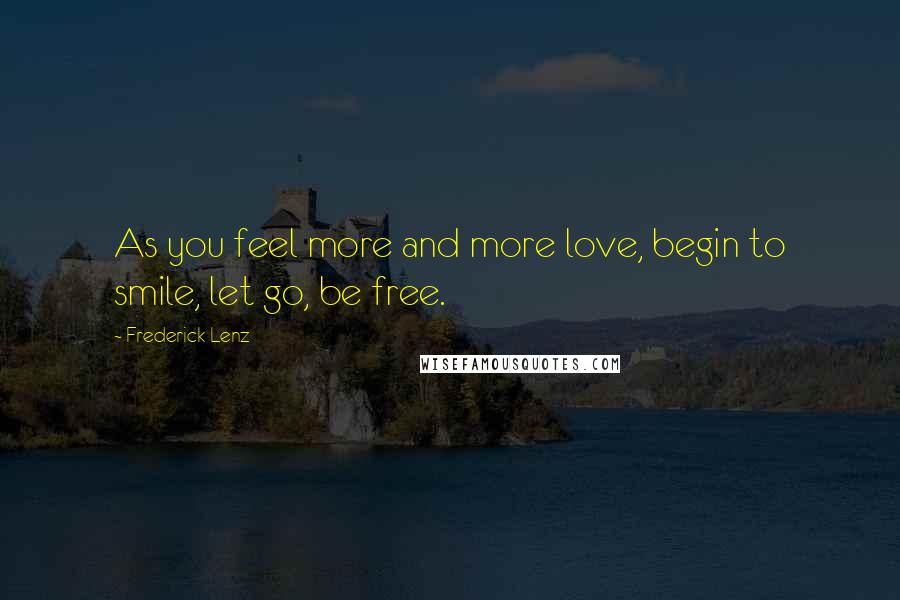 Frederick Lenz Quotes: As you feel more and more love, begin to smile, let go, be free.