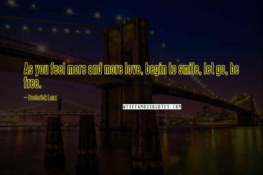 Frederick Lenz Quotes: As you feel more and more love, begin to smile, let go, be free.