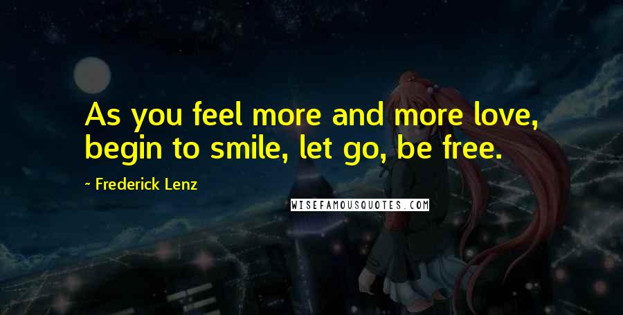 Frederick Lenz Quotes: As you feel more and more love, begin to smile, let go, be free.