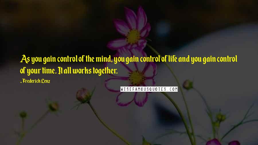Frederick Lenz Quotes: As you gain control of the mind, you gain control of life and you gain control of your time. It all works together.