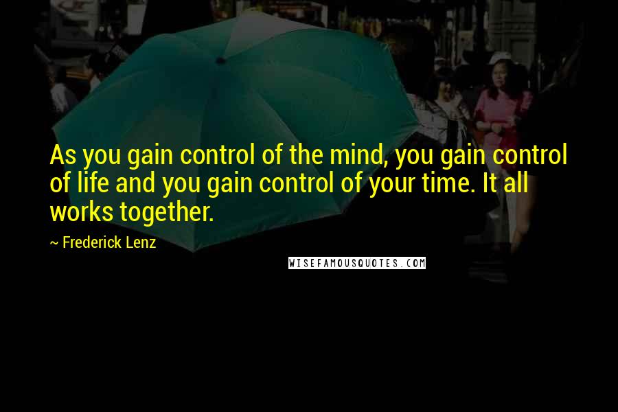 Frederick Lenz Quotes: As you gain control of the mind, you gain control of life and you gain control of your time. It all works together.