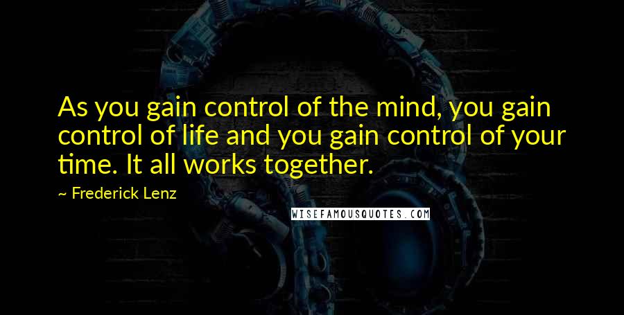 Frederick Lenz Quotes: As you gain control of the mind, you gain control of life and you gain control of your time. It all works together.