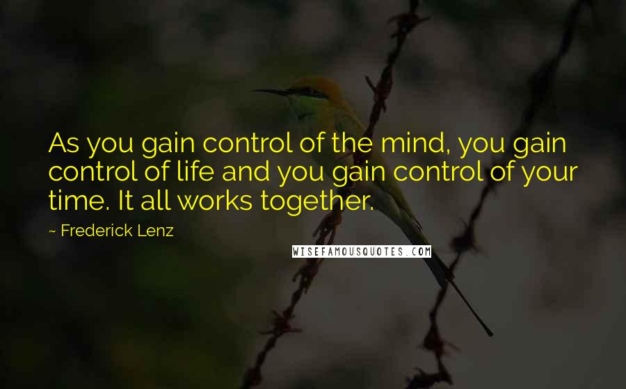 Frederick Lenz Quotes: As you gain control of the mind, you gain control of life and you gain control of your time. It all works together.