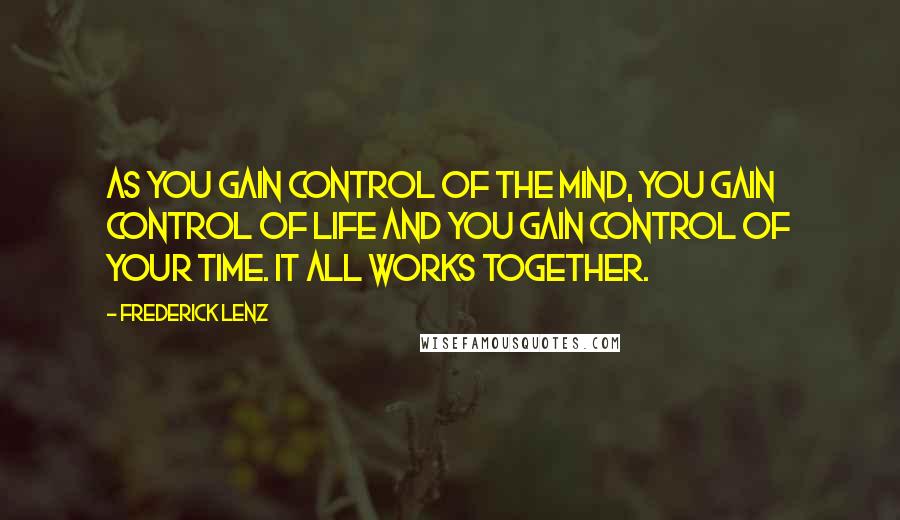 Frederick Lenz Quotes: As you gain control of the mind, you gain control of life and you gain control of your time. It all works together.