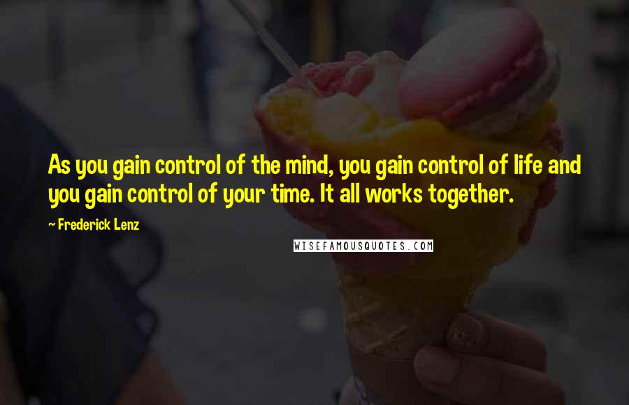 Frederick Lenz Quotes: As you gain control of the mind, you gain control of life and you gain control of your time. It all works together.