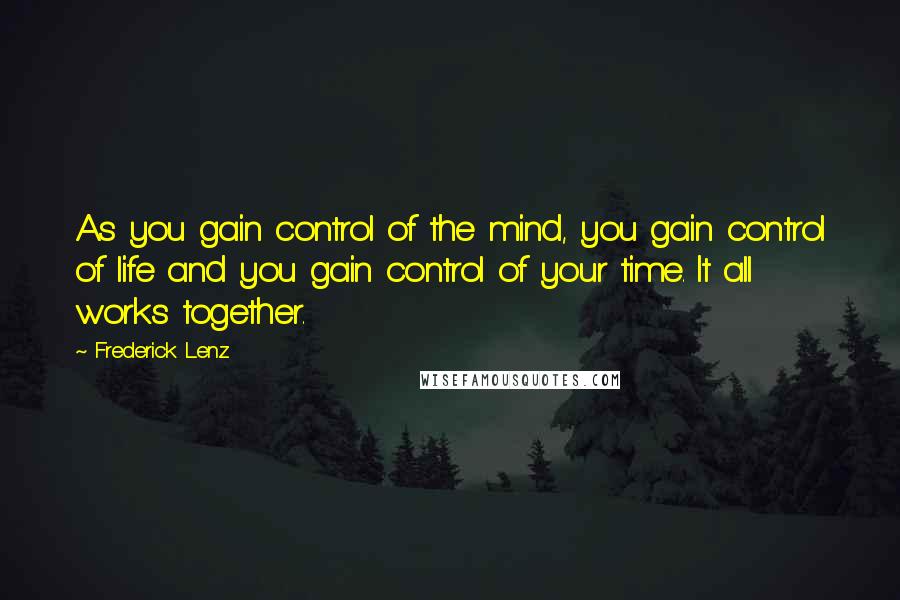 Frederick Lenz Quotes: As you gain control of the mind, you gain control of life and you gain control of your time. It all works together.