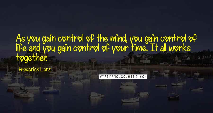 Frederick Lenz Quotes: As you gain control of the mind, you gain control of life and you gain control of your time. It all works together.