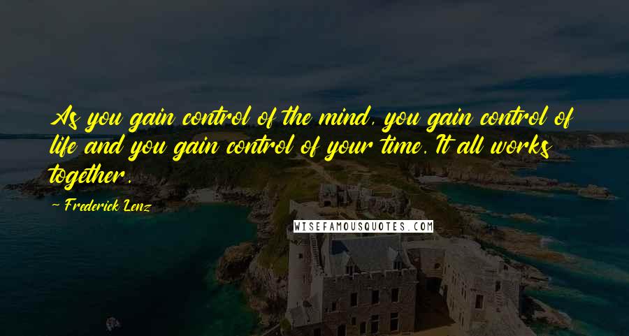 Frederick Lenz Quotes: As you gain control of the mind, you gain control of life and you gain control of your time. It all works together.