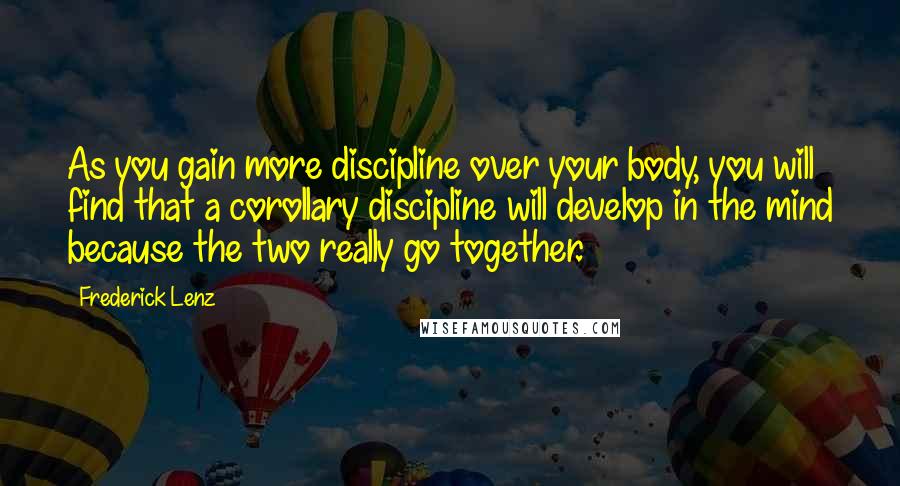 Frederick Lenz Quotes: As you gain more discipline over your body, you will find that a corollary discipline will develop in the mind because the two really go together.