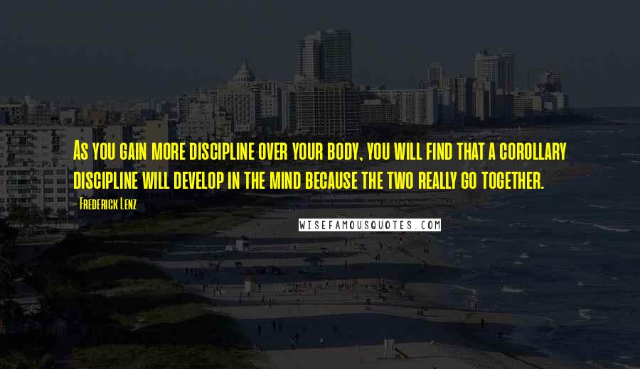 Frederick Lenz Quotes: As you gain more discipline over your body, you will find that a corollary discipline will develop in the mind because the two really go together.