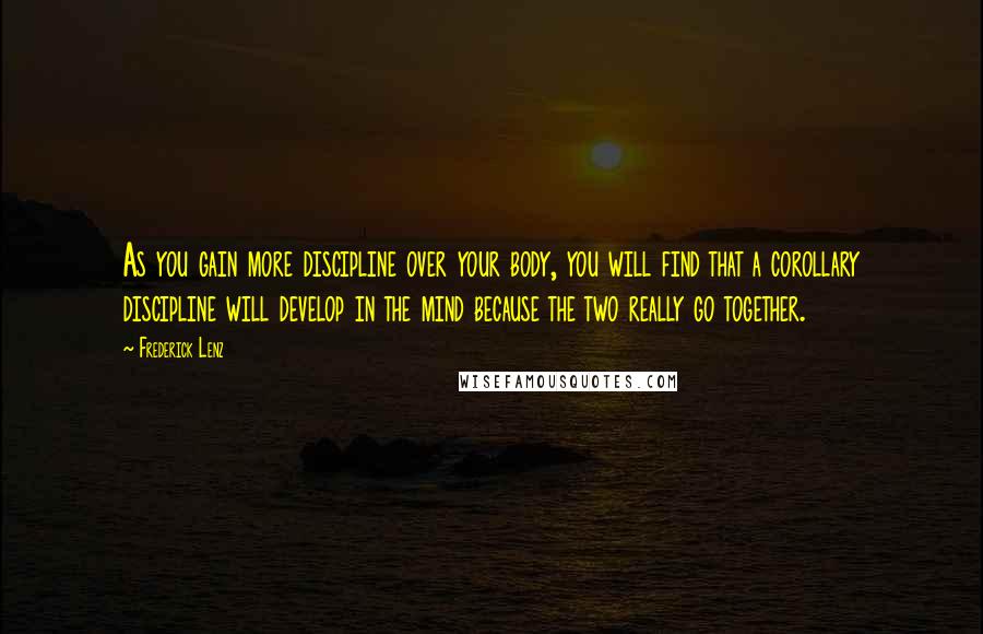 Frederick Lenz Quotes: As you gain more discipline over your body, you will find that a corollary discipline will develop in the mind because the two really go together.