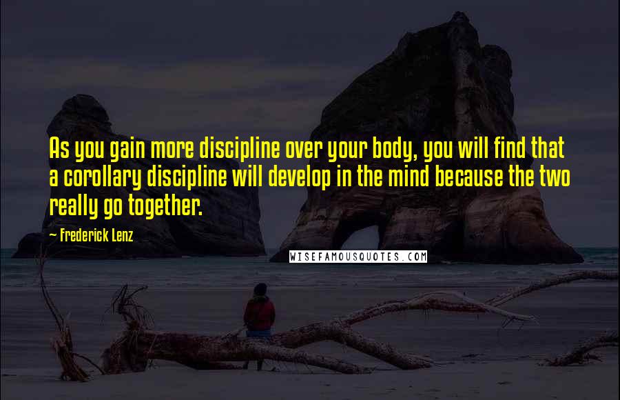 Frederick Lenz Quotes: As you gain more discipline over your body, you will find that a corollary discipline will develop in the mind because the two really go together.