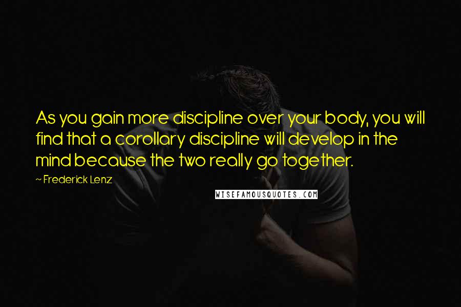 Frederick Lenz Quotes: As you gain more discipline over your body, you will find that a corollary discipline will develop in the mind because the two really go together.