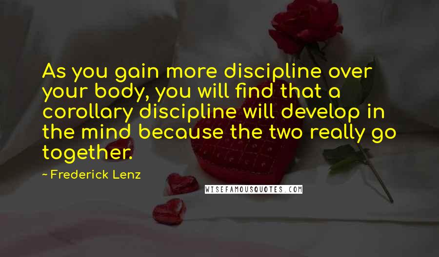 Frederick Lenz Quotes: As you gain more discipline over your body, you will find that a corollary discipline will develop in the mind because the two really go together.