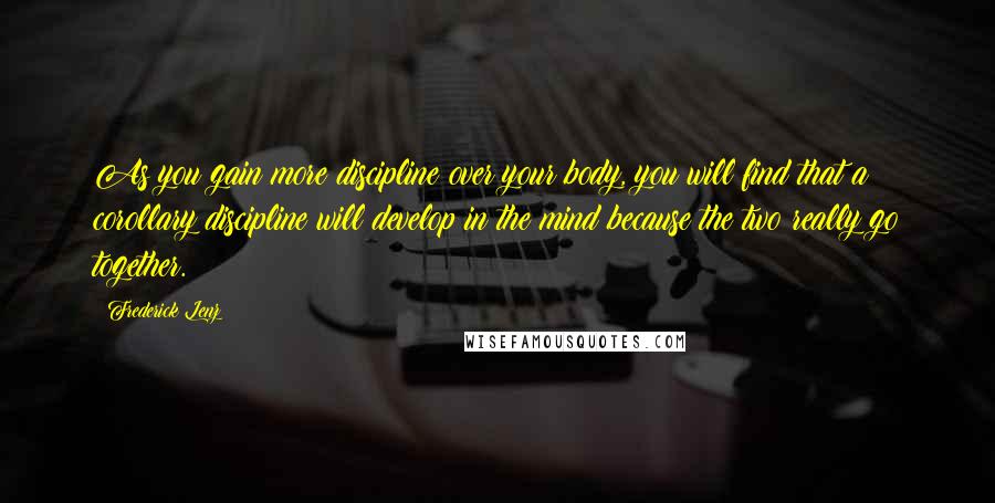 Frederick Lenz Quotes: As you gain more discipline over your body, you will find that a corollary discipline will develop in the mind because the two really go together.