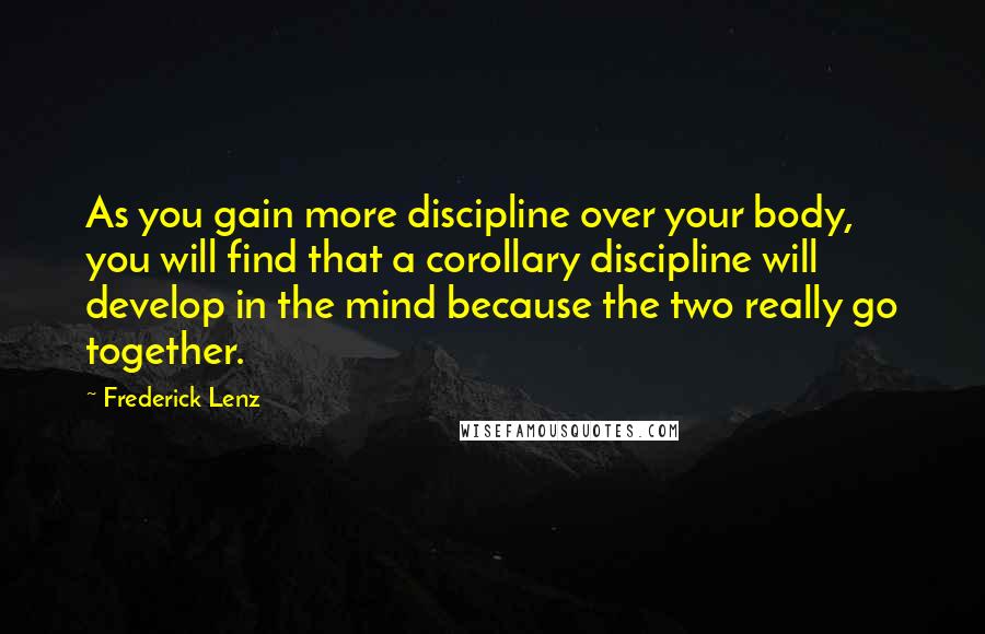 Frederick Lenz Quotes: As you gain more discipline over your body, you will find that a corollary discipline will develop in the mind because the two really go together.