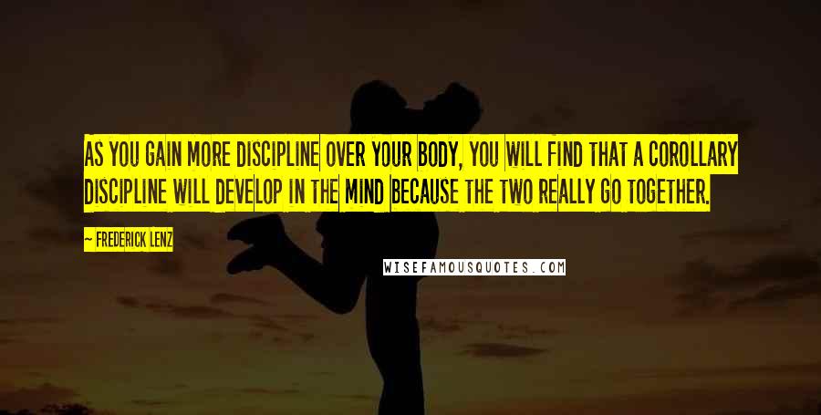 Frederick Lenz Quotes: As you gain more discipline over your body, you will find that a corollary discipline will develop in the mind because the two really go together.