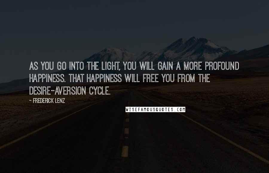 Frederick Lenz Quotes: As you go into the light, you will gain a more profound happiness. That happiness will free you from the desire-aversion cycle.