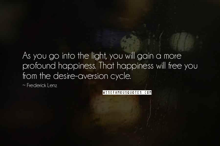 Frederick Lenz Quotes: As you go into the light, you will gain a more profound happiness. That happiness will free you from the desire-aversion cycle.