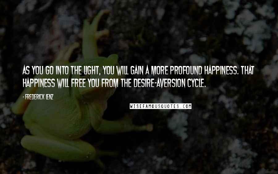 Frederick Lenz Quotes: As you go into the light, you will gain a more profound happiness. That happiness will free you from the desire-aversion cycle.