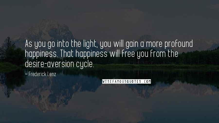 Frederick Lenz Quotes: As you go into the light, you will gain a more profound happiness. That happiness will free you from the desire-aversion cycle.