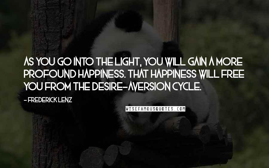 Frederick Lenz Quotes: As you go into the light, you will gain a more profound happiness. That happiness will free you from the desire-aversion cycle.