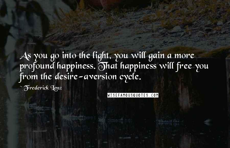 Frederick Lenz Quotes: As you go into the light, you will gain a more profound happiness. That happiness will free you from the desire-aversion cycle.