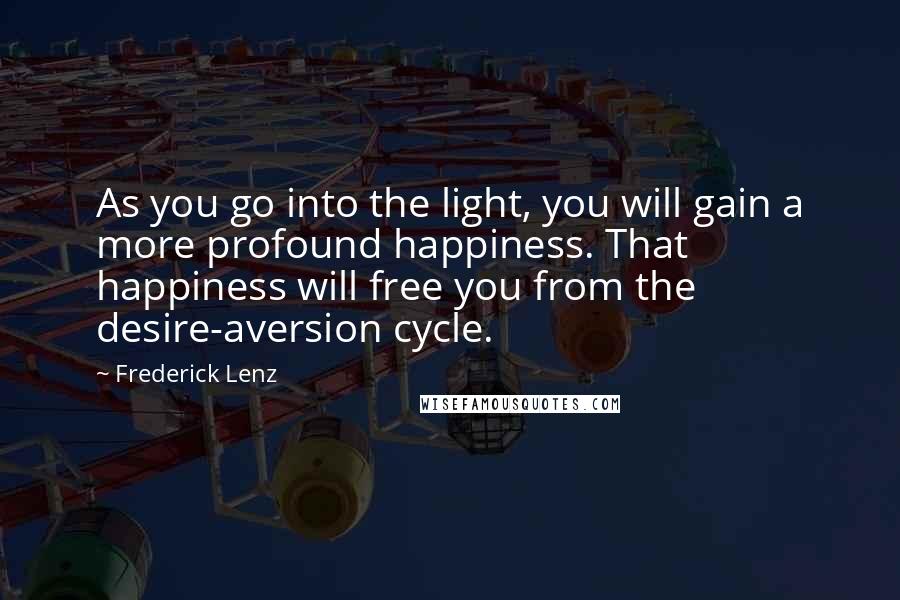 Frederick Lenz Quotes: As you go into the light, you will gain a more profound happiness. That happiness will free you from the desire-aversion cycle.