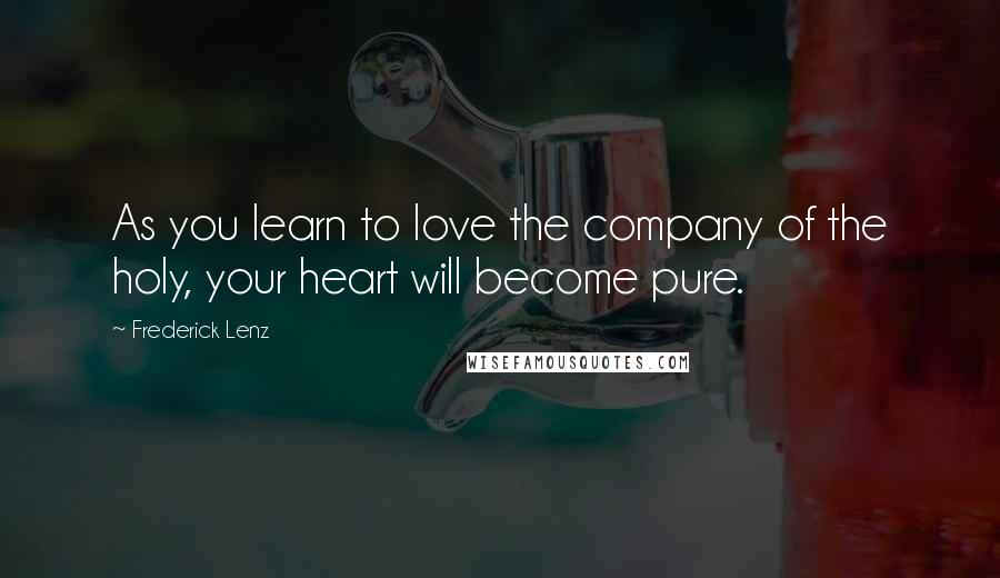 Frederick Lenz Quotes: As you learn to love the company of the holy, your heart will become pure.