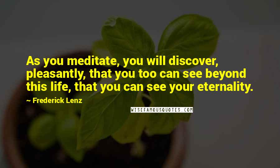 Frederick Lenz Quotes: As you meditate, you will discover, pleasantly, that you too can see beyond this life, that you can see your eternality.