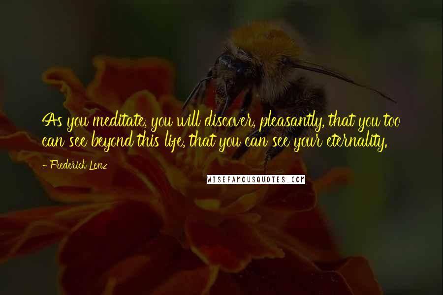 Frederick Lenz Quotes: As you meditate, you will discover, pleasantly, that you too can see beyond this life, that you can see your eternality.
