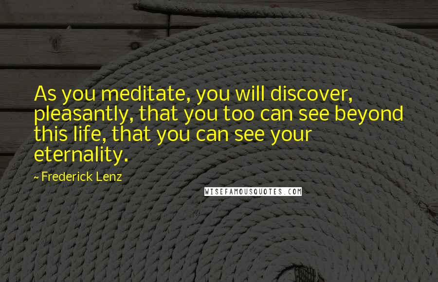 Frederick Lenz Quotes: As you meditate, you will discover, pleasantly, that you too can see beyond this life, that you can see your eternality.