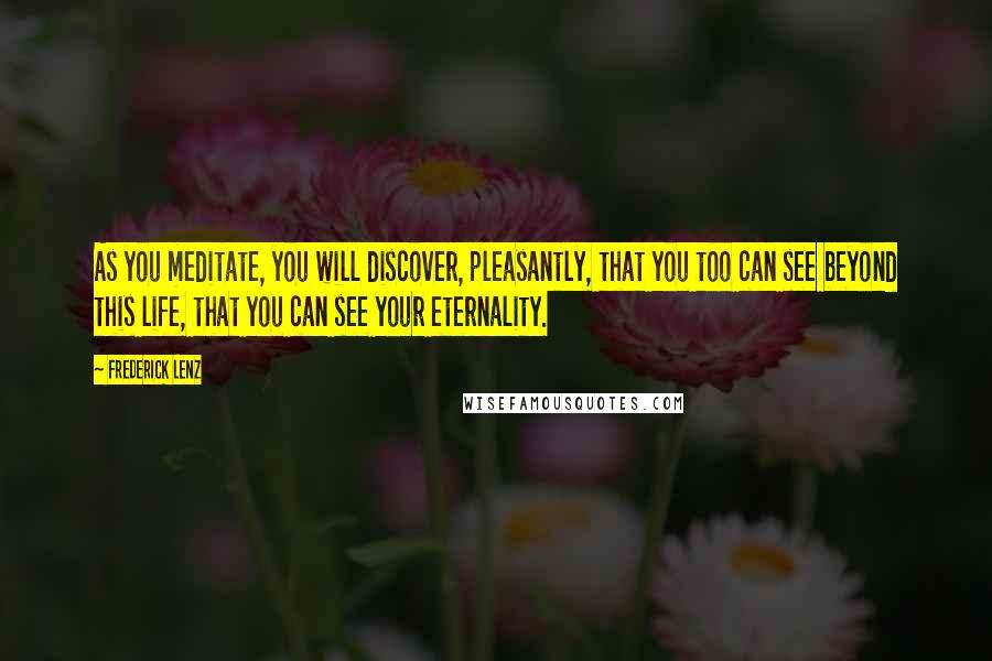 Frederick Lenz Quotes: As you meditate, you will discover, pleasantly, that you too can see beyond this life, that you can see your eternality.