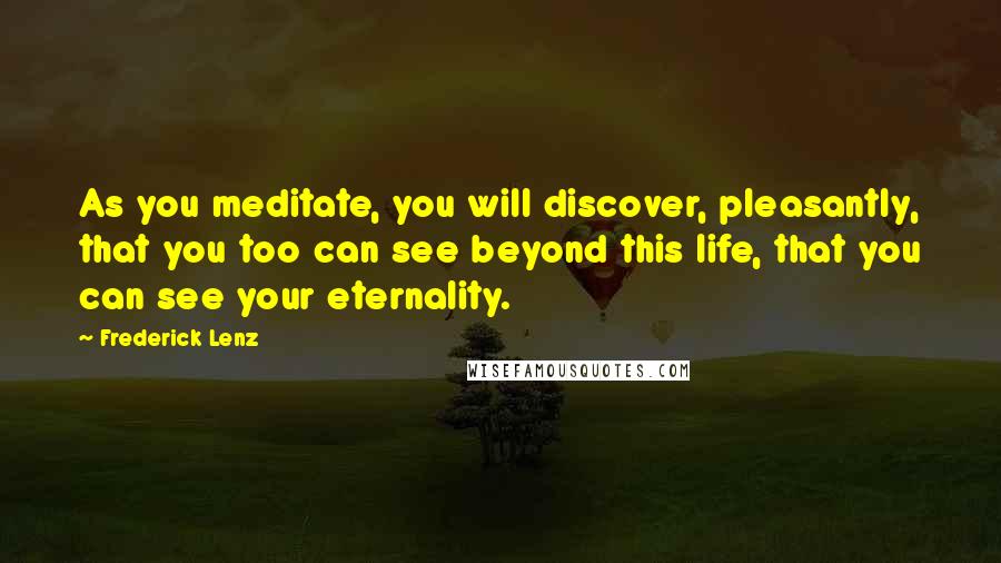 Frederick Lenz Quotes: As you meditate, you will discover, pleasantly, that you too can see beyond this life, that you can see your eternality.