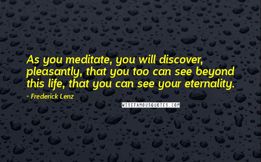 Frederick Lenz Quotes: As you meditate, you will discover, pleasantly, that you too can see beyond this life, that you can see your eternality.
