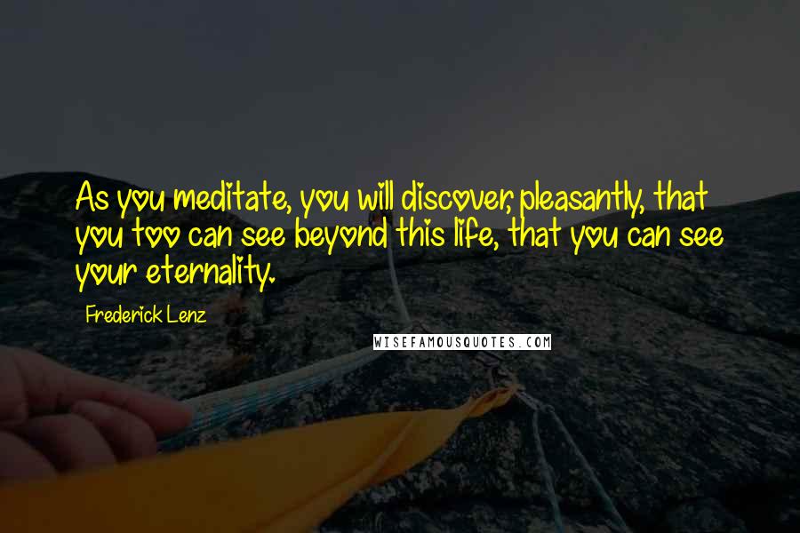 Frederick Lenz Quotes: As you meditate, you will discover, pleasantly, that you too can see beyond this life, that you can see your eternality.